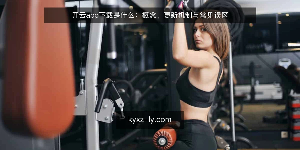 开云app下载是什么：概念、更新机制与常见误区 — 下载前的认知缺口：开云app下载是什么 配图