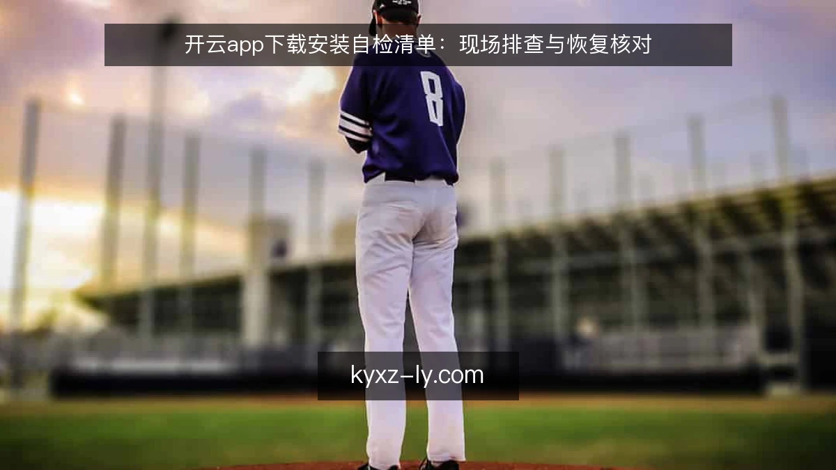 开云app下载安装自检清单：现场排查与恢复核对