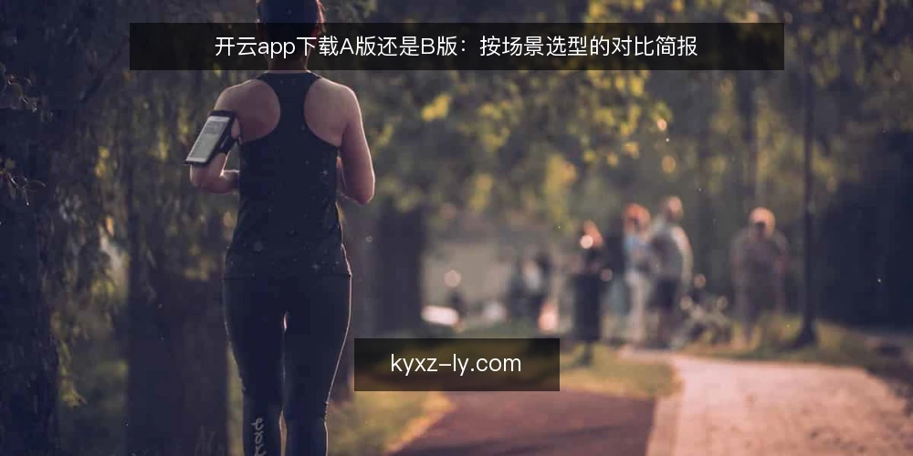 开云app下载A版还是B版：按场景选型的对比简报 — 需求定义：先分清你的使用场景 配图