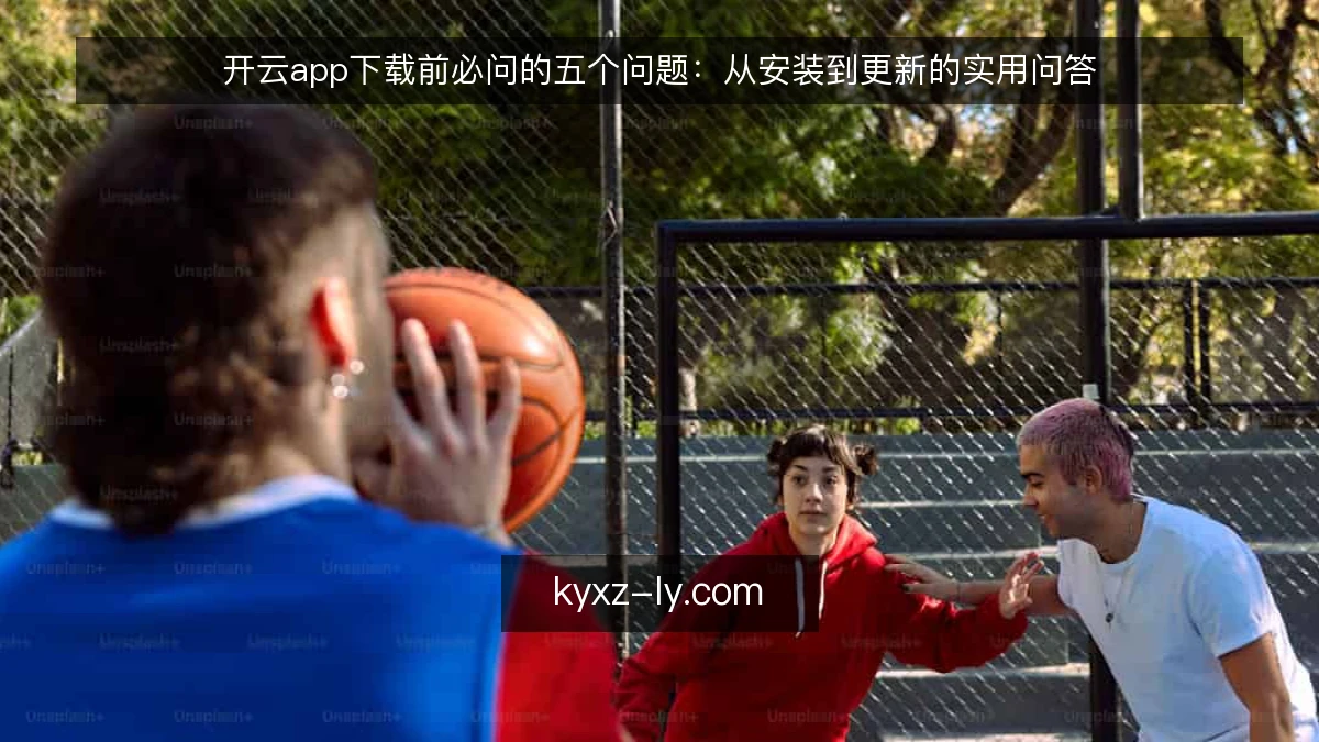 开云app下载前必问的五个问题:从安装到更新的实用问答