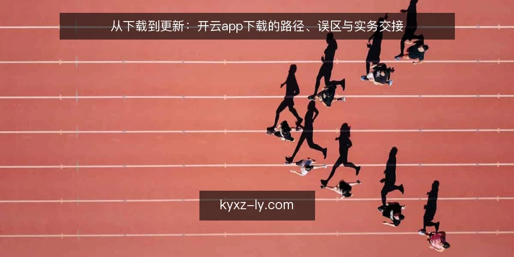 从下载到更新：开云app下载的路径、误区与实务交接 — 路径起点：开云app下载的完整流程概览 配图