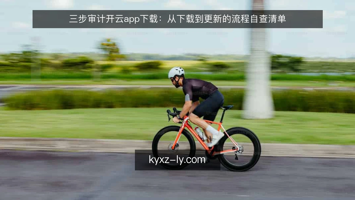 三步审计开云app下载：从下载到更新的流程自查清单