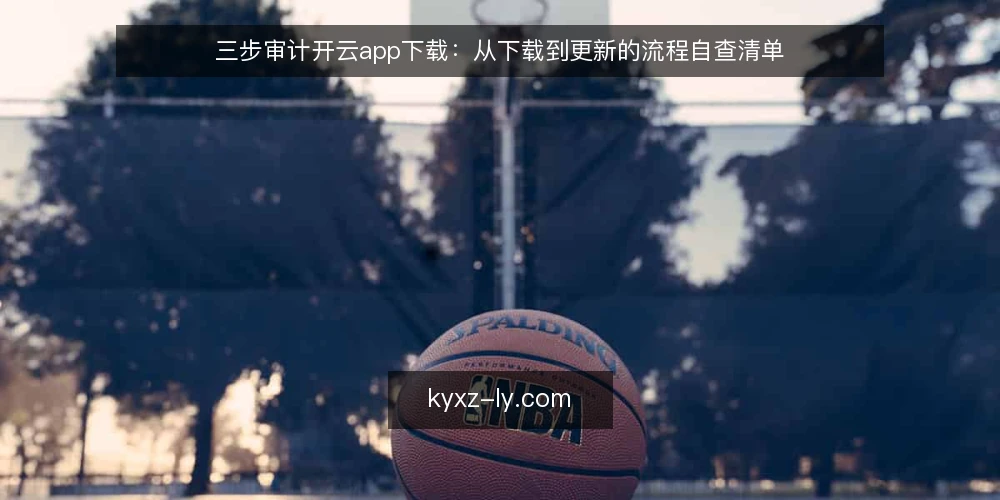 三步审计开云app下载：从下载到更新的流程自查清单 — 为什么现在要审计开云app下载流程 配图