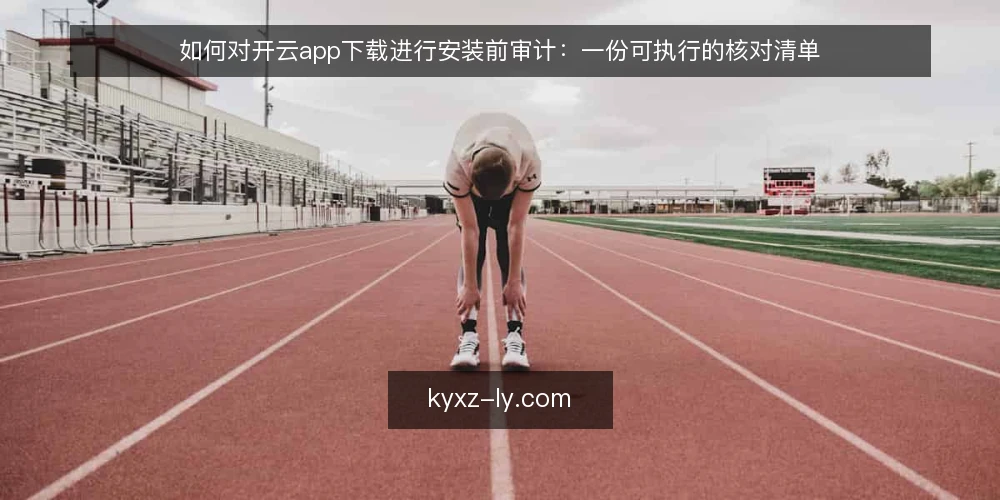 如何对开云app下载进行安装前审计：一份可执行的核对清单 — 为什么现在需要审计开云app下载的安装环境 配图