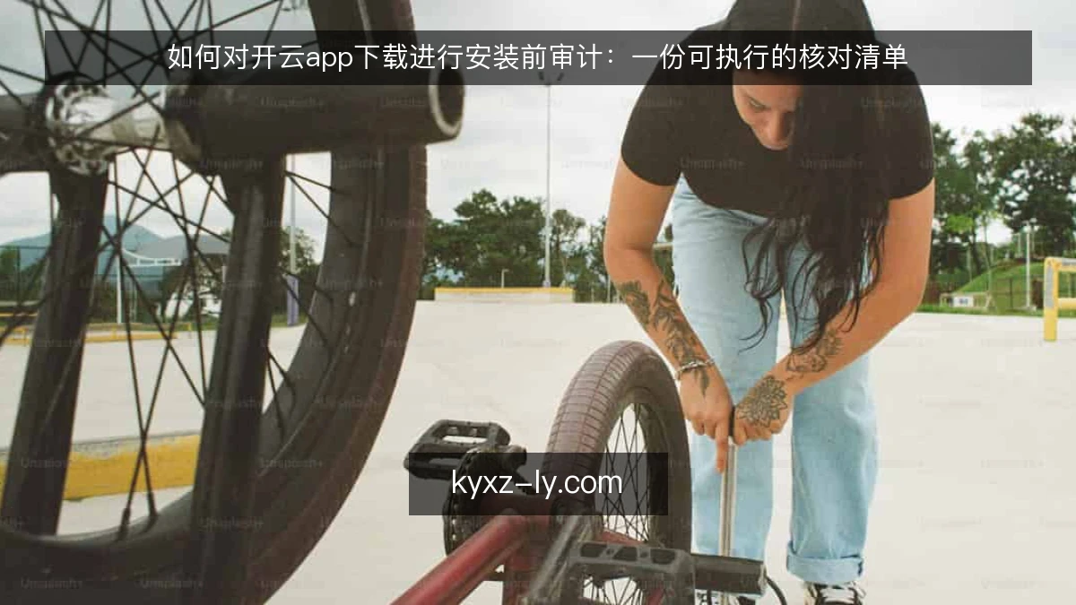 如何对开云app下载进行安装前审计：一份可执行的核对清单