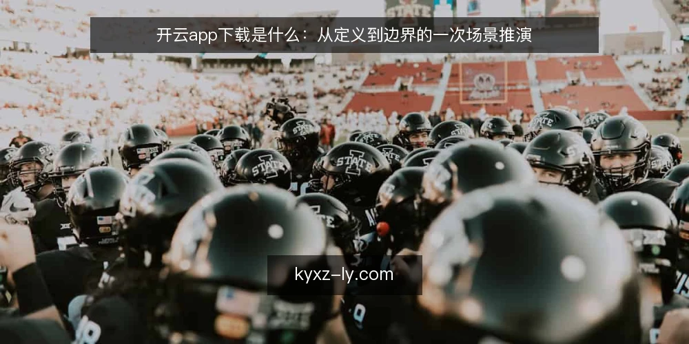 开云app下载是什么：从定义到边界的一次场景推演 — 场景设定：从一次下载需求开始 配图