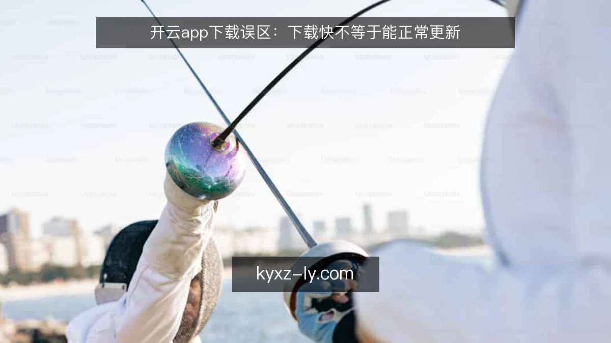 开云app下载误区：下载快不等于能正常更新