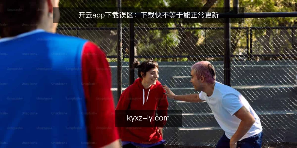 开云app下载误区：下载快不等于能正常更新 — 开云app下载误区：下载快不等于能正常更新 配图