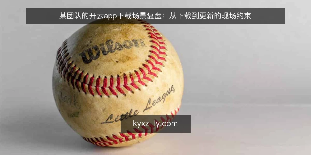 某团队的开云app下载场景复盘:从下载到更新的现场约束 — 现场信号:哪些迹象说明下载流程会出问题 配图