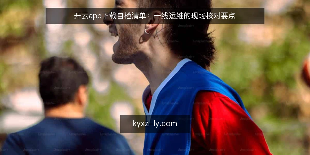 开云app下载自检清单：一线运维的现场核对要点 — 需要警惕的现场信号 配图