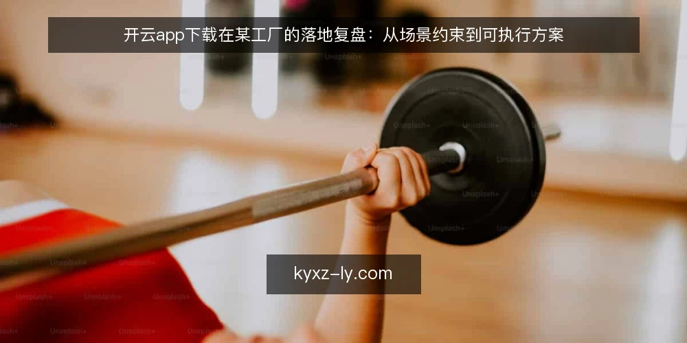 开云app下载在某工厂的落地复盘：从场景约束到可执行方案 — 场景与约束：某工厂下载需求的出现 配图