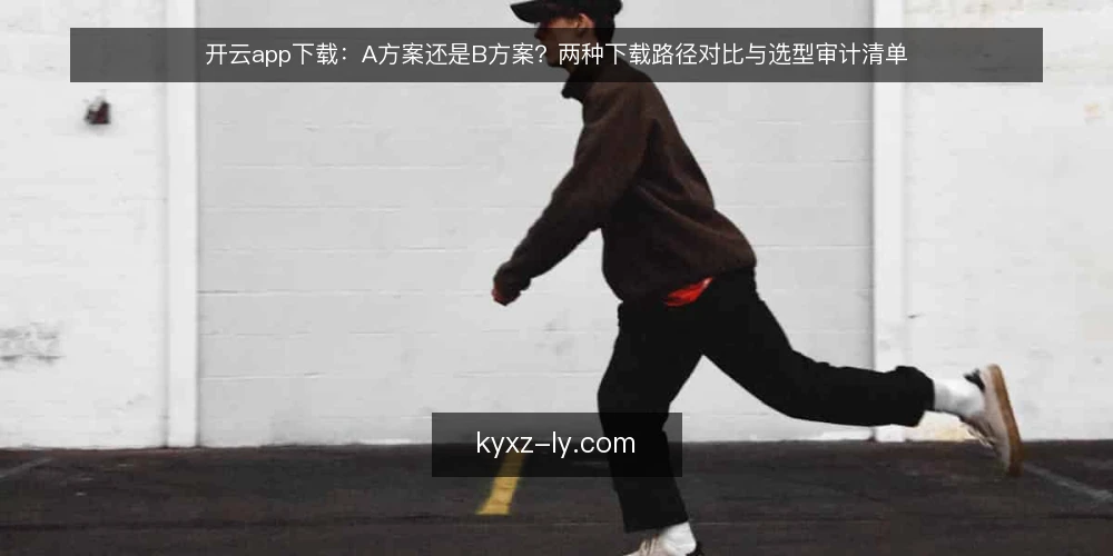开云app下载：A方案还是B方案？两种下载路径对比与选型审计清单 — 为什么现在需要做一次选型审计 配图